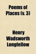 Poems Of Places V. 3 di Henry Wadsworth Longfellow edito da General Books
