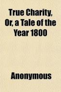 True Charity, Or, A Tale Of The Year 180 di Anonymous edito da General Books