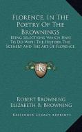 Florence, in the Poetry of the Brownings: Being Selections Which Have to Do with the History, the Scenery and the Art of Florence di Robert Browning, Elizabeth Barrett Browning edito da Kessinger Publishing