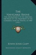 The Navigable Rhine: The Development of Its Shipping, the Basis of the Prosperity of Its Commerce and Its Traffic in 1907 (1911) di Edwin Jones Clapp edito da Kessinger Publishing