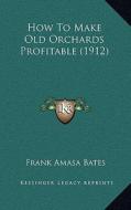 How to Make Old Orchards Profitable (1912) di Frank Amasa Bates edito da Kessinger Publishing