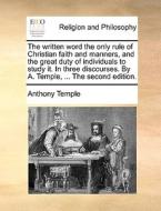 The Written Word The Only Rule Of Christian Faith And Manners, And The Great Duty Of Individuals To Study It. In Three Discourses. By A. Temple, ... T di Anthony Temple edito da Gale Ecco, Print Editions