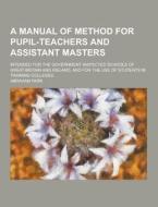 A Manual Of Method For Pupil-teachers And Assistant Masters; Intended For The Government Inspected Schools Of Great Britain And Ireland, And For The U di Abraham Park edito da Theclassics.us