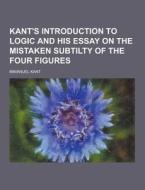 Kant\'s Introduction To Logic And His Essay On The Mistaken Subtilty Of The Four Figures di Immanuel Kant edito da Theclassics.us