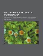 History Of Bucks County, Pennsylvania; Including An Account Of Its Original Exploration di J. H. Battle edito da General Books Llc