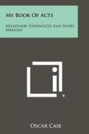 My Book of Acts: Missionary Experiences and Short Sermons di Oscar Case edito da Literary Licensing, LLC