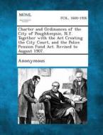 Charter and Ordinances of the City of Poughkeepsie, N.Y. Together with the ACT Creating the City Court, and the Police Pension Fund ACT. Revised to Au edito da Gale, Making of Modern Law