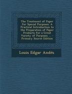 The Treatment of Paper for Special Purposes: A Practical Introduction to the Preparation of Paper Products for a Great Variety of Purposes ... di Louis Edgar Andes edito da Nabu Press