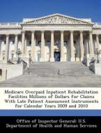 Medicare Overpaid Inpatient Rehabilitation Facilities Millions Of Dollars For Claims With Late Patient Assessment Instruments For Calendar Years 2009  edito da Bibliogov