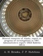 Mineral Resources Of Alaska, Report On Progress Of Investigations In 1907, Administrative Report di A H Brooks, J P Hutchins edito da Bibliogov