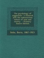 The Psychology of Suggestion: A Research Into the Subconscious Nature of Man and Society di Sidis Boris 1867-1923 edito da Nabu Press