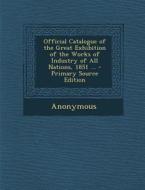 Official Catalogue of the Great Exhibition of the Works of Industry of All Nations, 1851 ... - Primary Source Edition di Anonymous edito da Nabu Press