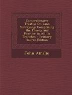 Comprehensive Treatise on Land Surveying: Comprising the Theory and Practice in All Its Branches - Primary Source Edition di John Ainslie edito da Nabu Press