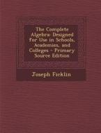 The Complete Algebra: Designed for Use in Schools, Academies, and Colleges - Primary Source Edition di Joseph Ficklin edito da Nabu Press