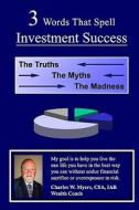 3 Words That Spell Investment Success: The Truths, the Myths, and the Madness di Charles W. Myers edito da Createspace