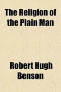 The Religion Of The Plain Man di Robert Hugh Benson edito da General Books