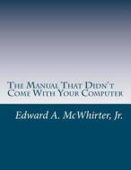 The Manual That Didn't Come with Your Computer (But Should Have): Version 1.0 di MR Edward a. McWhirter Jr edito da Createspace