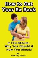 How to Get Your Ex Back!: If You Should, Why You Should & How You Should di Kimberly Peters edito da Createspace