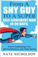 From a Shy Guy to a Super Self-Confident Man in 90 Days: How to Supercharge Your Self-Confidence in Just Three Months di Nate Nicholson edito da Createspace