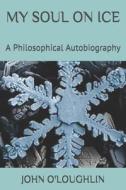 My Soul on Ice: A Philosophical Autobiography di John O'Loughlin edito da Createspace