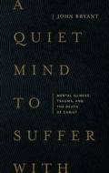 A Quiet Mind to Suffer with: Mental Illness, Trauma, and the Death of Christ di John Bryant edito da LEXHAM PR