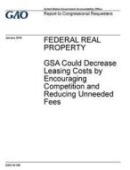 Federal Real Property: Gsa Could Decrease Leasing Costs by Encouraging Competition and Reducing Unneeded Fees di United States Government Account Office edito da Createspace Independent Publishing Platform
