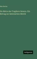 Die Metra des Tragikers Seneca. Ein Beitrag zur lateinischen Metrik di Max Hoche edito da Antigonos Verlag