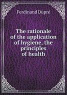 The Rationale Of The Application Of Hygiene, The Principles Of Health di Ferdinand Dupre edito da Book On Demand Ltd.