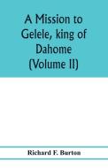 A mission to Gelele, king of Dahome; with notices of the so called Amazons the Grand customs, the Yearly customs, the hu di Richard F. Burton edito da Alpha Editions