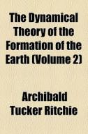 The Dynamical Theory Of The Formation Of The Earth (volume 2) di Archibald Tucker Ritchie edito da General Books Llc