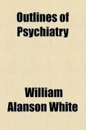 Outlines Of Psychiatry di William Alanson White edito da General Books Llc