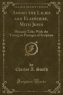 Among The Lilies And Elsewhere, With Jesus di Charles A Smith edito da Forgotten Books