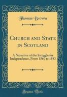 Church and State in Scotland: A Narrative of the Struggle for Independence, from 1560 to 1843 (Classic Reprint) di Thomas Brown edito da Forgotten Books