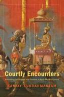 Courtly Encounters - Translating Courtliness and Violence in Early Modern Eurasia di Sanjay Subrahmanyam edito da Harvard University Press