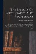 The Effects Of Arts, Trades, And Professions: And Of Civic States And Habits Of Living, On Health And Longevity: With Suggestions For The Removal Of M di Charles Turner Thackrah edito da LEGARE STREET PR
