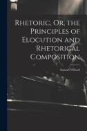 Rhetoric, Or, the Principles of Elocution and Rhetorical Composition di Samuel Willard edito da LEGARE STREET PR
