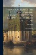 Historical Notices of St. Fillan's Crozier, and of the Devotion of King Robert Bruce to St. Fillan: With an Appendix di John Stuart edito da LEGARE STREET PR