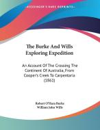 The Burke and Wills Exploring Expedition: An Account of the Crossing the Continent of Australia, from Cooper's Creek to Carpentaria (1861) di Robert O'Hara Burke, William John Wills edito da Kessinger Publishing