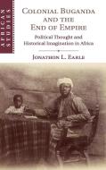 Colonial Buganda and the End of Empire di Jonathon L. Earle edito da Cambridge University Press