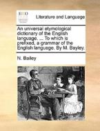 An Universal Etymological Dictionary Of The English Language. ... To Which Is Prefixed, A Grammar Of The English Language. By M. Bayley di N Bailey edito da Gale Ecco, Print Editions