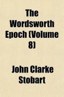The Wordsworth Epoch Volume 8 di John Clarke Stobart edito da General Books