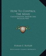 How to Control the Mind: Concentration, Memory and Recollection di Hiram E. Butler edito da Kessinger Publishing