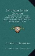 Saturday in My Garden: A Practical Guide to the Cultivation of Small Gardens with Hints on Their Care and Management (1921) di F. Hadfield Farthing edito da Kessinger Publishing