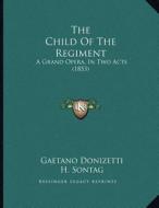 The Child of the Regiment: A Grand Opera, in Two Acts (1853) di Gaetano Donizetti, H. Sontag edito da Kessinger Publishing