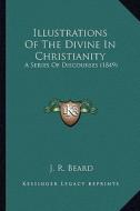 Illustrations of the Divine in Christianity: A Series of Discourses (1849) di J. R. Beard edito da Kessinger Publishing