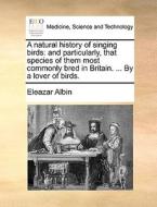 A Natural History Of Singing Birds di Eleazar Albin edito da Gale Ecco, Print Editions