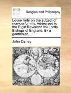Loose Hints On The Subject Of Non-conformity. Addressed To The Right Reverend The Lords Bishops Of England. By A Gentleman, di John Disney edito da Gale Ecco, Print Editions