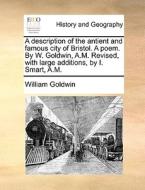 A Description Of The Antient And Famous City Of Bristol. A Poem. By W. Goldwin, A.m. Revised, With Large Additions, By I. Smart, A.m di William Goldwin edito da Gale Ecco, Print Editions