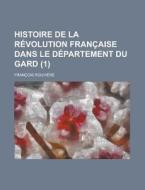 Histoire De La Revolution Francaise Dans Le Departement Du Gard (1) di Francois Rouviere edito da General Books Llc