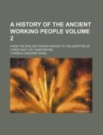 A History of the Ancient Working People Volume 2; From the Earliest Known Period to the Adoption of Christianity by Constantine di Cyrenus Osborne Ward edito da Rarebooksclub.com